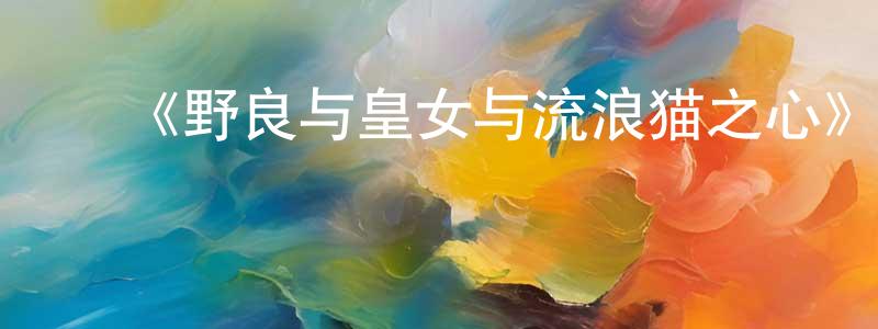 ﻿曹建松发布﻿《野良与皇女与流浪猫之心》详情介绍_野良与皇女与流浪猫之心已完结在线观看_野良与皇女与流浪猫之心迅雷下载_日漫